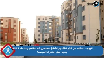 اليوم.. استفد من فتح التقديم لشقق «مصرى 7» بمقدم يبدأ عند 25 ألف جنيه – هل انتهزت الفرصة؟